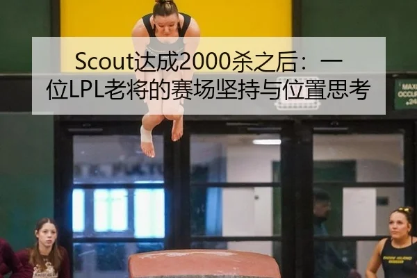 Scout达成2000杀之后：一位LPL老将的赛场坚持与位置思考