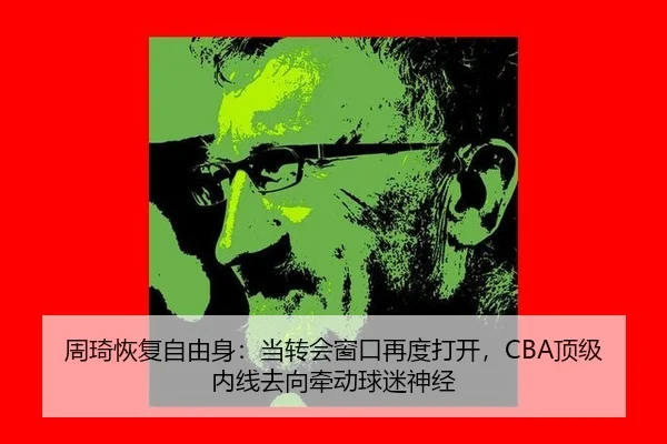 周琦恢复自由身：当转会窗口再度打开，CBA顶级内线去向牵动球迷神经